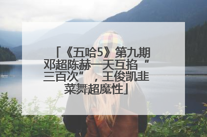《五哈5》第九期邓超陈赫一天互掐“三百次”，王俊凯韭菜舞超魔性