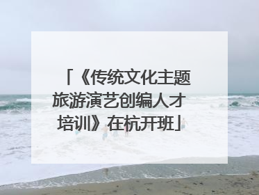 《传统文化主题旅游演艺创编人才培训》在杭开班
