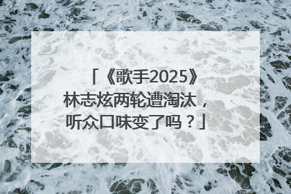 《歌手2025》林志炫两轮遭淘汰，听众口味变了吗？