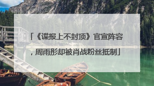 《谍报上不封顶》官宣阵容，周雨彤却被肖战粉丝抵制