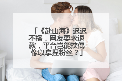 《赴山海》迟迟不播，网友要求退款，平台岂能挟偶像以拿捏粉丝？