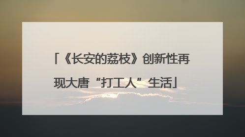 《长安的荔枝》创新性再现大唐“打工人”生活