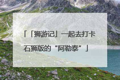 「狮游记」一起去打卡石狮版的“阿勒泰”