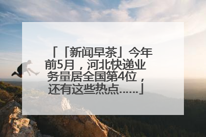 「新闻早茶」今年前5月，河北快递业务量居全国第4位，还有这些热点……