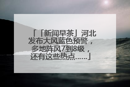 「新闻早茶」河北发布大风蓝色预警，多地阵风7到8级，还有这些热点……