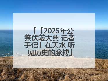 「2025年公祭伏羲大典·记者手记」在天水 听见历史的脉搏