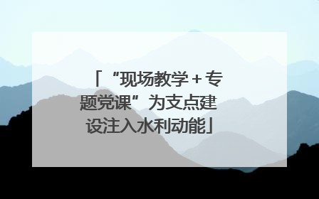 “现场教学＋专题党课”为支点建设注入水利动能