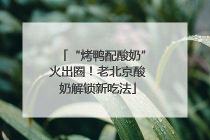 “烤鸭配酸奶”火出圈！老北京酸奶解锁新吃法