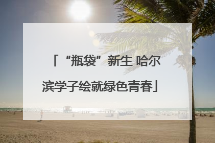 “瓶袋”新生 哈尔滨学子绘就绿色青春
