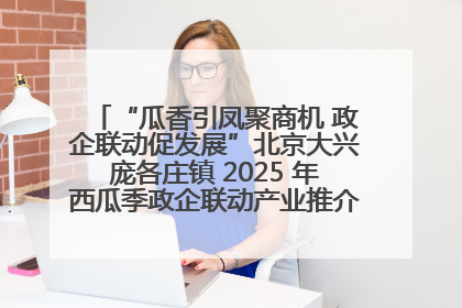 “瓜香引凤聚商机 政企联动促发展”北京大兴庞各庄镇 2025 年西瓜季政企联动产业推介活动圆满举行