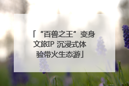 “百兽之王”变身文旅IP 沉浸式体验带火生态游