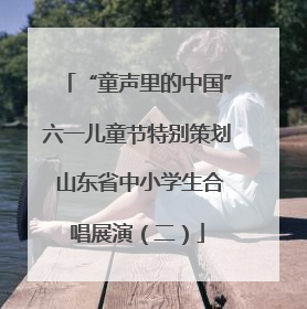 “童声里的中国”六一儿童节特别策划 山东省中小学生合唱展演（二）