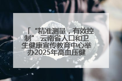 “精准测量，有效控制” 云南省人口和卫生健康宣传教育中心举办2025年高血压健康科普活动
