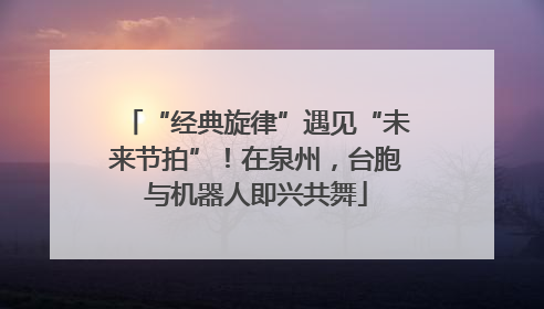 “经典旋律”遇见“未来节拍”！在泉州，台胞与机器人即兴共舞