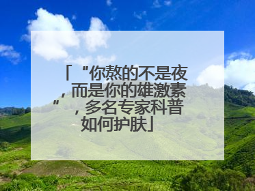 “你熬的不是夜，而是你的雄激素”，多名专家科普如何护肤