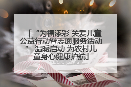 “为福添彩 关爱儿童公益行动暨志愿服务活动” 温暖启动 为农村儿童身心健康护航