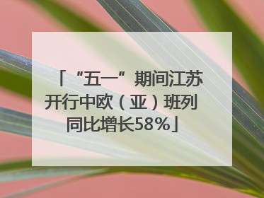 “五一”期间江苏开行中欧（亚）班列同比增长58％