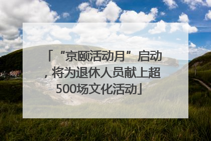 “京颐活动月”启动，将为退休人员献上超500场文化活动