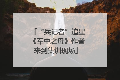 “兵记者”追星《军中之母》作者来到集训现场