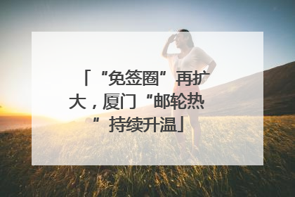 “免签圈”再扩大，厦门“邮轮热”持续升温