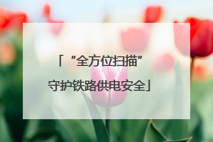 “全方位扫描” 守护铁路供电安全