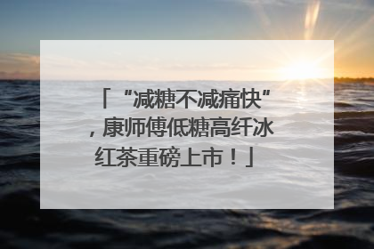“减糖不减痛快”，康师傅低糖高纤冰红茶重磅上市！