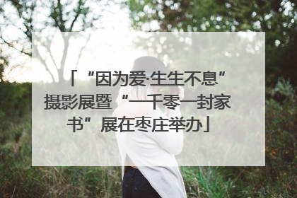 “因为爱·生生不息”摄影展暨“一千零一封家书”展在枣庄举办