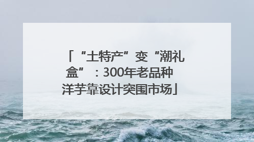 “土特产”变“潮礼盒”：300年老品种洋芋靠设计突围市场