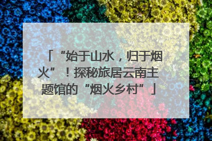 “始于山水，归于烟火”！探秘旅居云南主题馆的“烟火乡村”