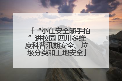 “小住安全随手拍”进校园 四川多维度科普汛期安全、垃圾分类和工地安全