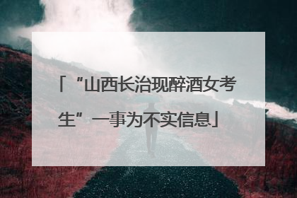 “山西长治现醉酒女考生”一事为不实信息