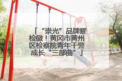 “崇光”品牌耀检徽！黄冈市黄州区检察院青年干警成长“三部曲”