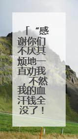 “感谢你们不厌其烦地一直劝我，不然我的血汗钱全没了！”