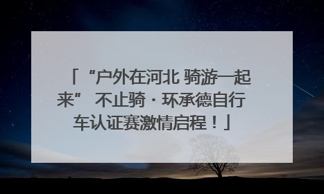 “户外在河北 骑游一起来” 不止骑・环承德自行车认证赛激情启程！