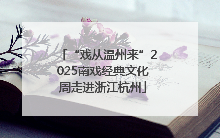 “戏从温州来”2025南戏经典文化周走进浙江杭州