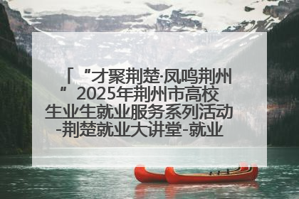 “才聚荆楚·凤鸣荆州”2025年荆州市高校生业生就业服务系列活动-荆楚就业大讲堂-就业嘉年华活动举行