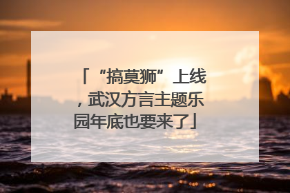 “搞莫狮”上线，武汉方言主题乐园年底也要来了