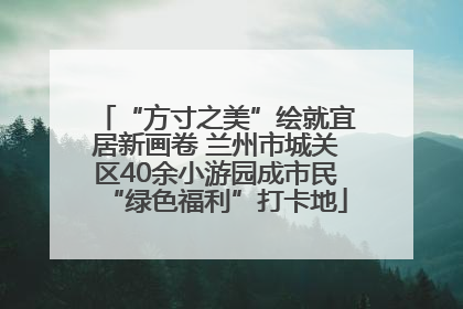 “方寸之美”绘就宜居新画卷 兰州市城关区40余小游园成市民“绿色福利”打卡地