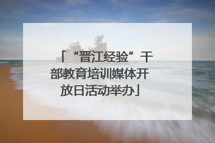 “晋江经验”干部教育培训媒体开放日活动举办