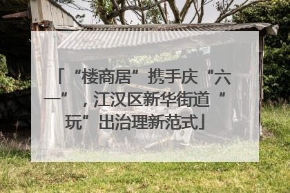 “楼商居”携手庆“六一”，江汉区新华街道“玩”出治理新范式