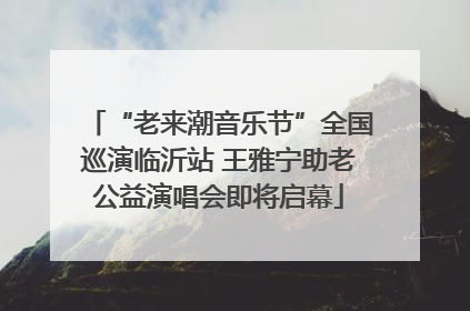 “老来潮音乐节”全国巡演临沂站 王雅宁助老公益演唱会即将启幕