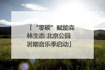 “零碳”赋能森林生态 北京公园暑期音乐季启动