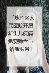 珠晖区人民医院开展新生儿疾病免费筛查与诊断服务
