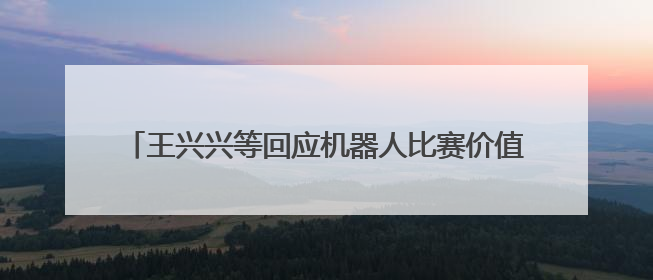 王兴兴等回应机器人比赛价值，进厂打工是全球行业困境