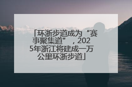 环浙步道成为“赛事聚集道”，2025年浙江将建成一万公里环浙步道