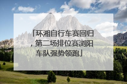 环湘自行车赛回归，第二场排位赛浏阳车队强势领跑