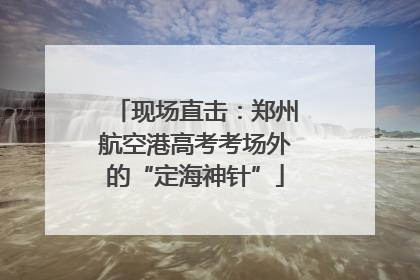 现场直击：郑州航空港高考考场外的“定海神针”