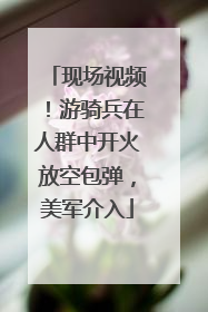 现场视频！游骑兵在人群中开火放空包弹，美军介入