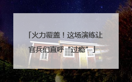 火力覆盖！这场演练让官兵们直呼“过瘾”