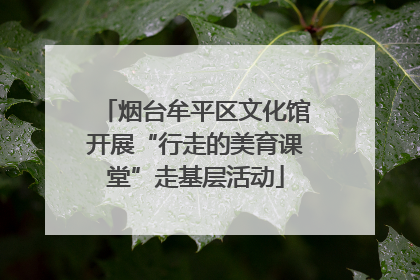 烟台牟平区文化馆开展“行走的美育课堂”走基层活动